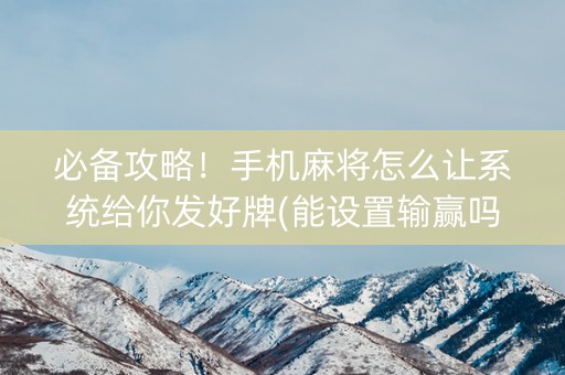 必备攻略！手机麻将怎么让系统给你发好牌(能设置输赢吗)
