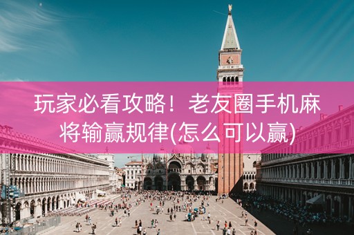 玩家必看攻略！老友圈手机麻将输赢规律(怎么可以赢)