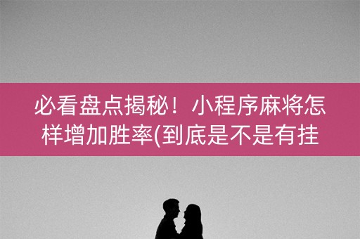 必看盘点揭秘！小程序麻将怎样增加胜率(到底是不是有挂)