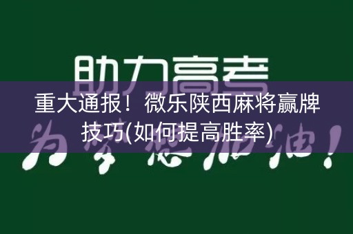 重大通报！微乐陕西麻将赢牌技巧(如何提高胜率)