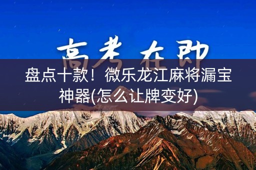 盘点十款！微乐龙江麻将漏宝神器(怎么让牌变好)