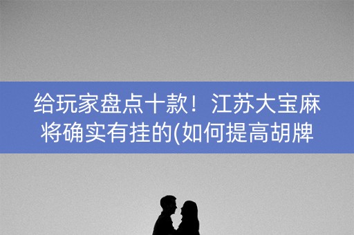 给玩家盘点十款！江苏大宝麻将确实有挂的(如何提高胡牌率)