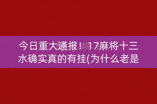 今日重大通报！17麻将十三水确实真的有挂(为什么老是输)