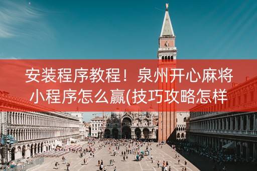 安装程序教程！泉州开心麻将小程序怎么赢(技巧攻略怎样拿好牌)