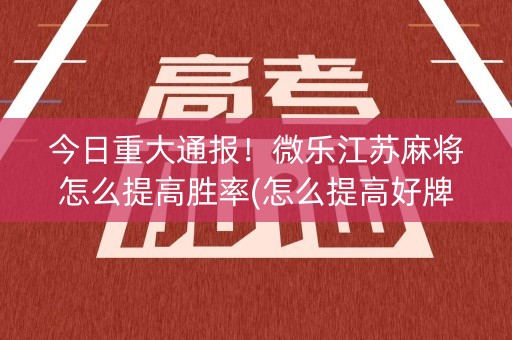 今日重大通报！微乐江苏麻将怎么提高胜率(怎么提高好牌率)
