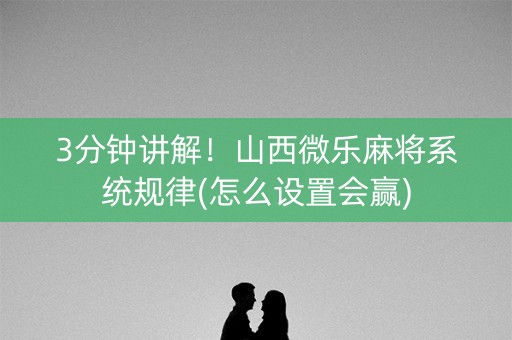3分钟讲解！山西微乐麻将系统规律(怎么设置会赢)