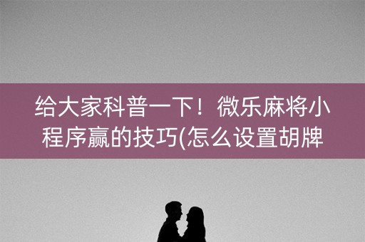 给大家科普一下！微乐麻将小程序赢的技巧(怎么设置胡牌)