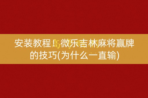 安装教程！微乐吉林麻将赢牌的技巧(为什么一直输)