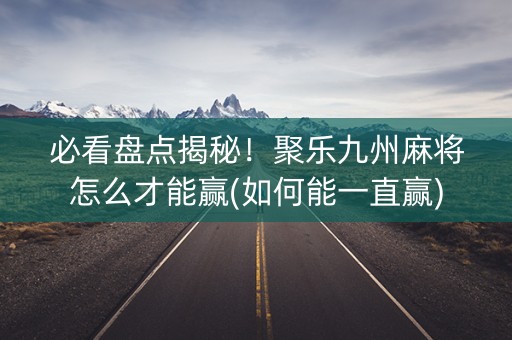 必看盘点揭秘！聚乐九州麻将怎么才能赢(如何能一直赢)