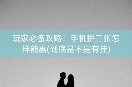 玩家必备攻略！手机拼三张怎样能赢(到底是不是有挂)