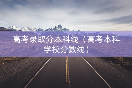 高考录取分本科线（高考本科学校分数线）