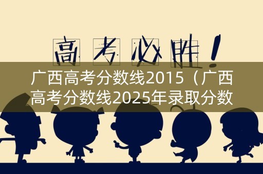 广西高考分数线2015（广西高考分数线2025年录取分数线是多少）