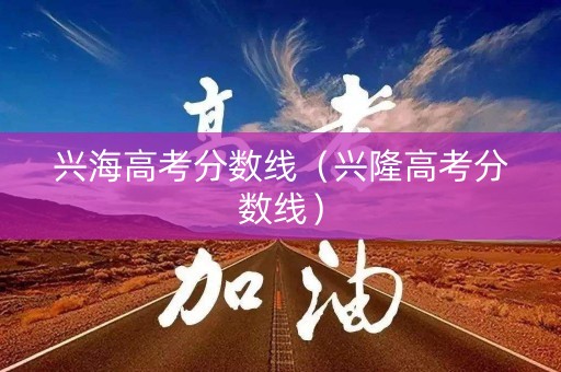 兴海高考分数线（兴隆高考分数线）