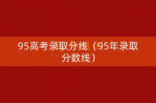 95高考录取分线（95年录取分数线）