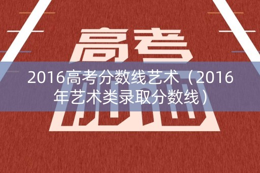2016高考分数线艺术（2016年艺术类录取分数线）