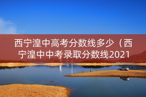 西宁湟中高考分数线多少（西宁湟中中考录取分数线2021）