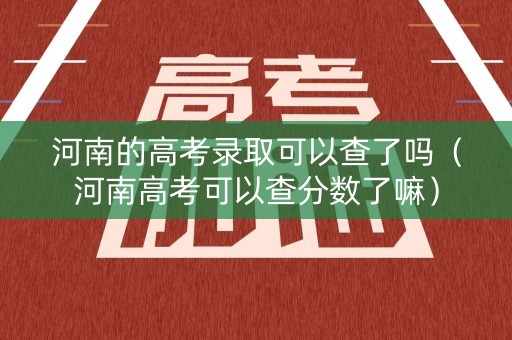 河南的高考录取可以查了吗（河南高考可以查分数了嘛）