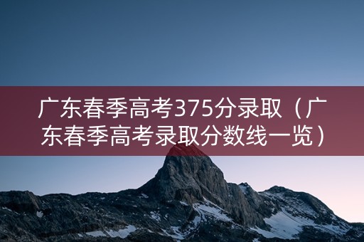 广东春季高考375分录取（广东春季高考录取分数线一览）