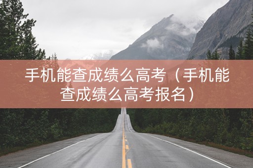 手机能查成绩么高考（手机能查成绩么高考报名）