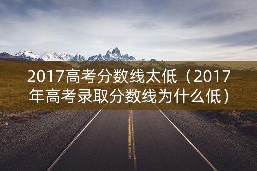 2017高考分数线太低（2017年高考录取分数线为什么低）