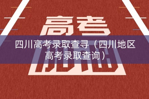 四川高考录取查寻（四川地区高考录取查询）