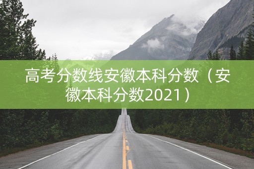 高考分数线安徽本科分数（安徽本科分数2021）