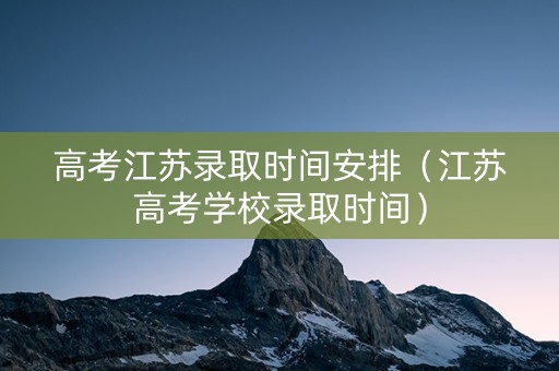 高考江苏录取时间安排（江苏高考学校录取时间）