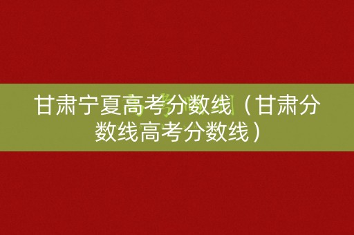 甘肃宁夏高考分数线（甘肃分数线高考分数线）