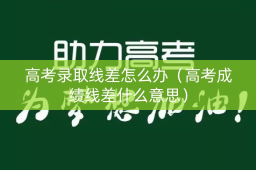 高考录取线差怎么办（高考成绩线差什么意思）