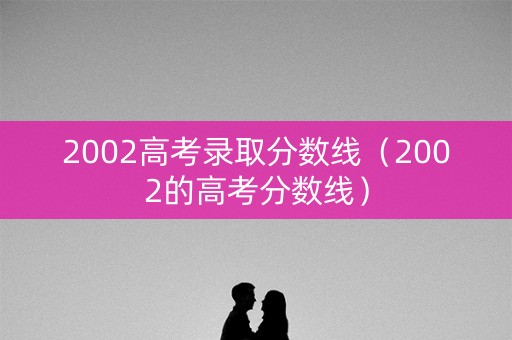 2002高考录取分数线（2002的高考分数线）