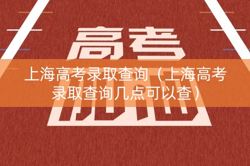 上海高考录取查询（上海高考录取查询几点可以查）