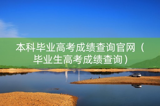 本科毕业高考成绩查询官网（毕业生高考成绩查询）
