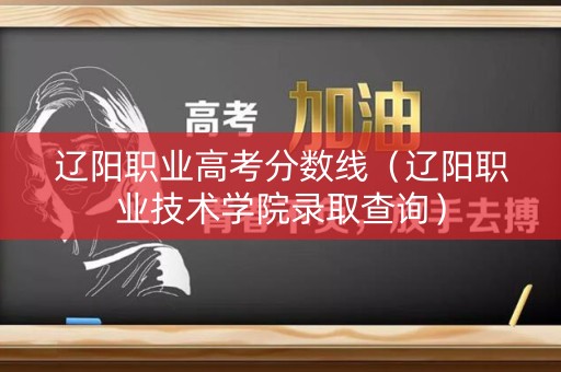 辽阳职业高考分数线（辽阳职业技术学院录取查询）