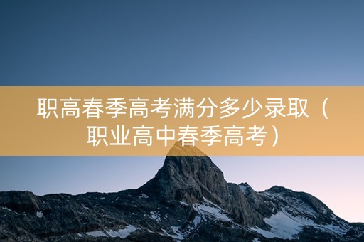 职高春季高考满分多少录取（职业高中春季高考）