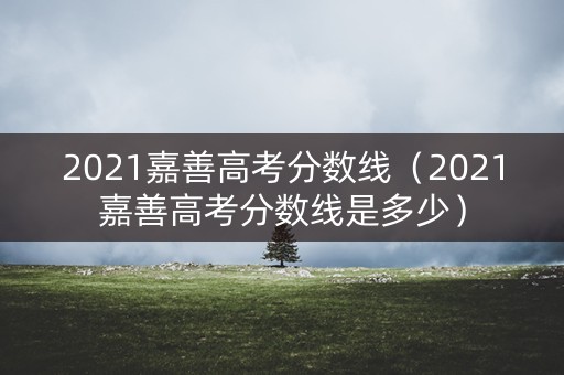 2021嘉善高考分数线（2021嘉善高考分数线是多少）