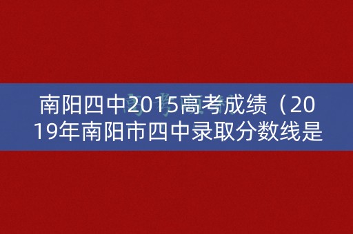 南阳四中2015高考成绩（2019年南阳市四中录取分数线是多少）