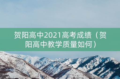 贺阳高中2021高考成绩（贺阳高中教学质量如何）