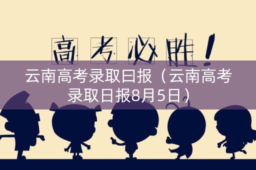 云南高考录取曰报（云南高考录取日报8月5日）