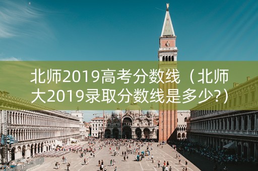 北师2019高考分数线（北师大2019录取分数线是多少?）