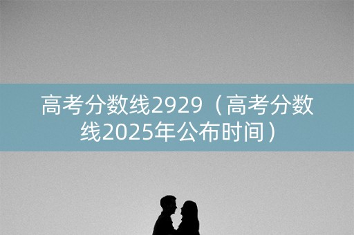 高考分数线2929（高考分数线2025年公布时间）