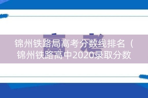 锦州铁路局高考分数线排名（锦州铁路高中2020录取分数线）