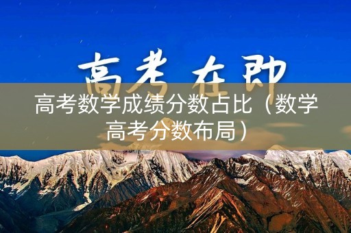 高考数学成绩分数占比（数学高考分数布局）