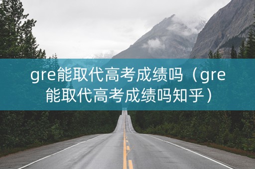 gre能取代高考成绩吗（gre能取代高考成绩吗知乎）
