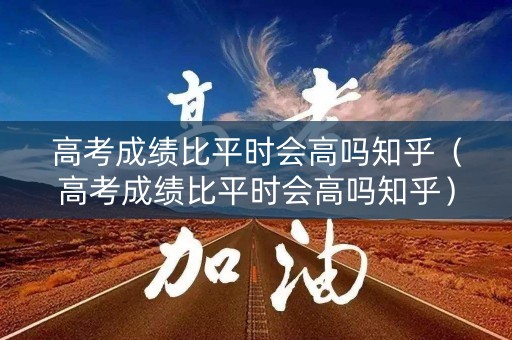 高考成绩比平时会高吗知乎（高考成绩比平时会高吗知乎）