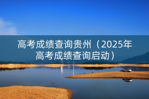 高考成绩查询贵州（2025年高考成绩查询启动）