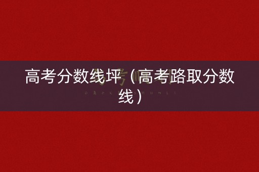 高考分数线坪（高考路取分数线）