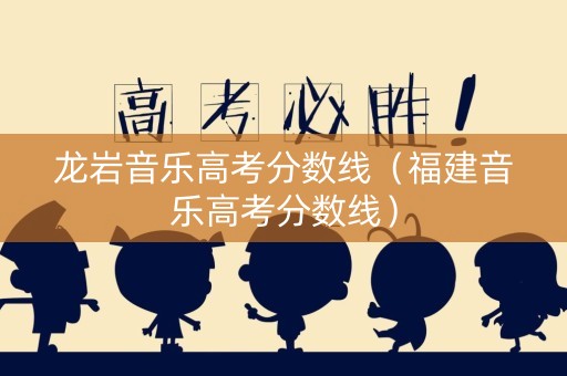 龙岩音乐高考分数线（福建音乐高考分数线）