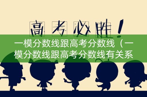 一模分数线跟高考分数线（一模分数线跟高考分数线有关系吗）
