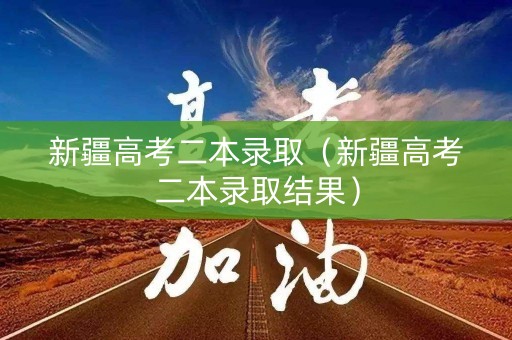 新疆高考二本录取（新疆高考二本录取结果）