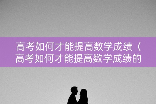 高考如何才能提高数学成绩（高考如何才能提高数学成绩的方法）